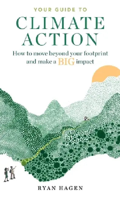 Your Guide to Climate Action: How to move beyond your footprint and make a BIG impact by Ryan Hagen