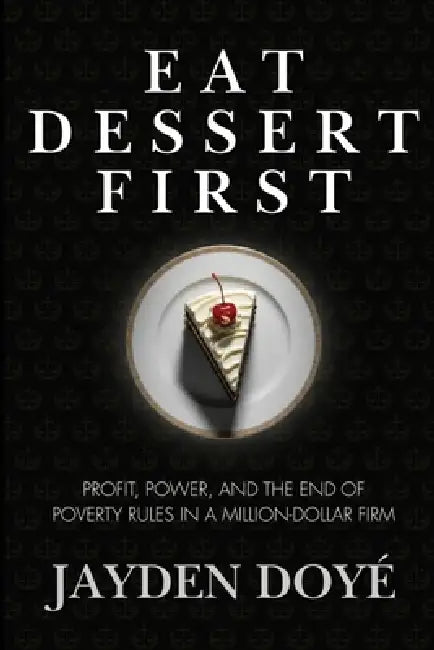 Eat Dessert First: Profit, Power, and the End of Poverty Rules in a Million-Dollar Firm by Jayden Doye