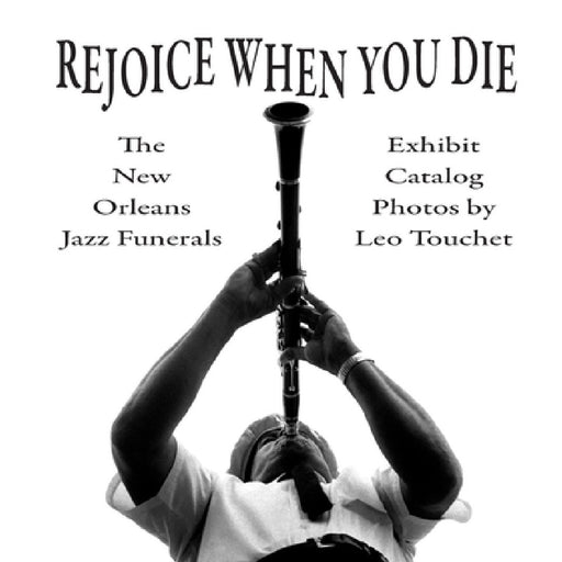 Rejoice When You Die - New Orleans Jazz Funerals: Exhibit Catalog by Leo Touchet