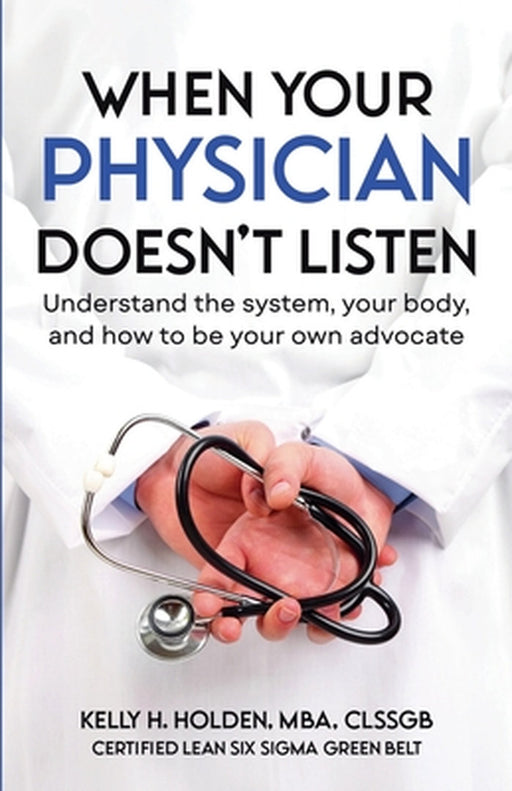 When Your Physician Doesn't Listen: Understand the system, your body, and how to be your own advocate by Kelly Holden