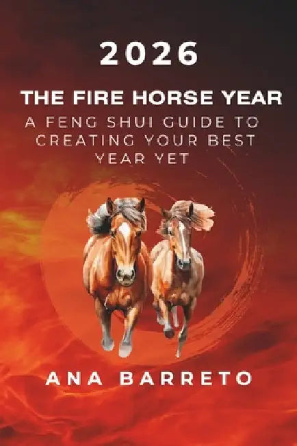 2026 Year of the Fire Horse: A Feng Shui Guide to Creating Your Best Year Yet by Ana Barreto