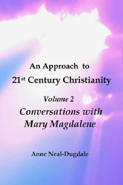 An Approach to 21st Century Christianity - Volume 2 - Conversations with Mary Magdalene by Anne Neal-Dugdale