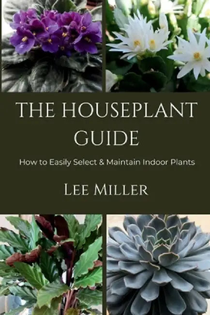 The Houseplant Guide: How to Easily Select & Maintain Indoor Plants by Miller, Lee