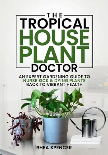 The Tropical Houseplant Doctor: An Expert Gardening Guide to Nurse Sick & Dying Plants Back to Vibrant Health by Rhea Spencer