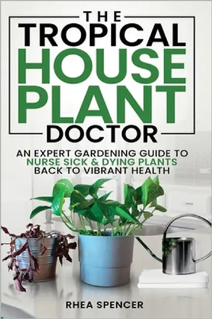 The Tropical Houseplant Doctor: An Expert Gardening Guide to Nurse Sick & Dying Plants Back to Vibrant Health by Spencer, Rhea