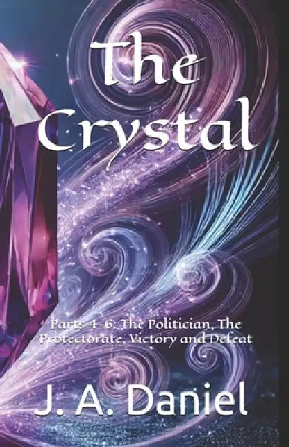 The Crystal Parts 4-6: The Politician, The Protectorate, Victory and Defeat by J. A. Daniel