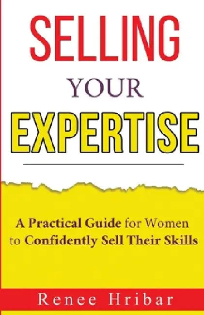 Selling Your Expertise: A Practical Guide for Women to Confidently Sell Their Skills by Renee Hribar