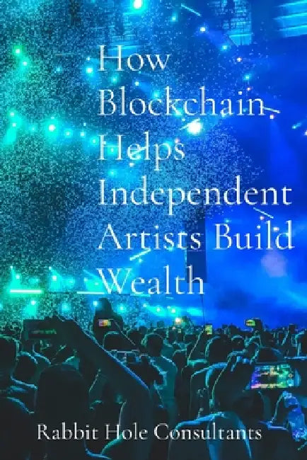 How Blockchain Helps Independent Artists Build Wealth: The Power Of Blockchain To Revolutionize The Music Industry by Rajah Flewellen