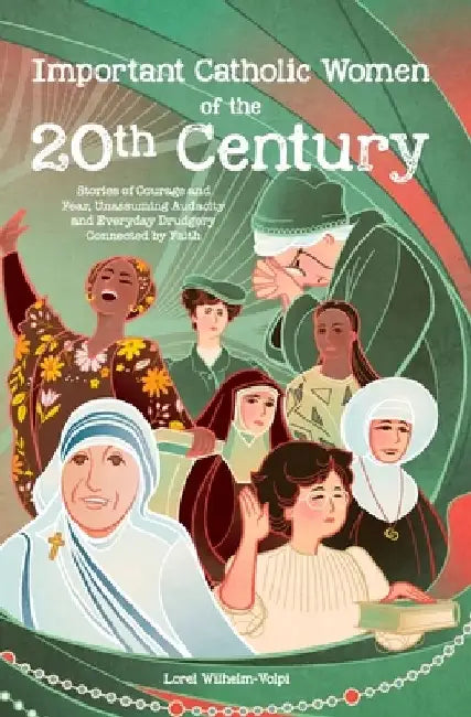 Important Catholic Women of the 20th Century: Stories of Courage and Fear, Unassuming Audacity and Everyday Drudgery, Connected by Faith by Lorel Wilhelm-Volpi
