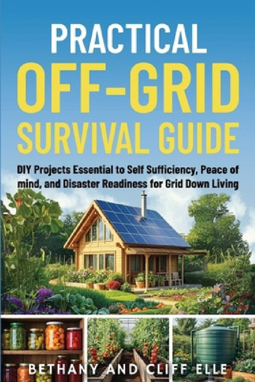 Practical Off Grid Survival Guide: DIY Projects Essential to Self Sufficiency, Peace of mind, and Disaster Readiness for Grid Down Living by Bethany Elle