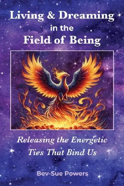 Living & Dreaming in the Field of Being, Releasing the Energetic Ties That Bind Us by Bev-Sue Powers, Deborah Rickets