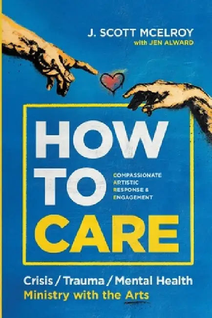 How to CARE: Crisis, Trauma, and Mental Health Ministry with the Arts by J. Scott McElroy