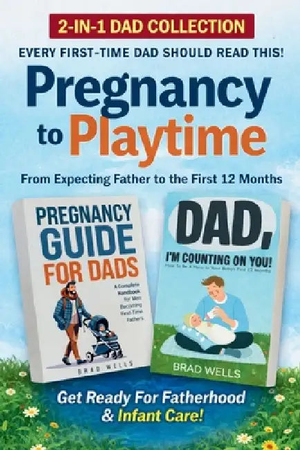 Pregnancy to Playtime - Dad Collection: From Expecting Father to the First 12 Months by Brad Wells, Annie T