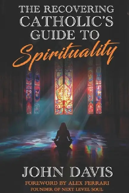 The Recovering Catholic's Guide to Spirituality: How to Reclaim Your Power and Connect with Spirit Beyond Religion by Alex Ferrari, John Davis