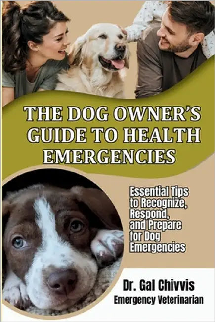 The Dog Owner's Guide to Health Emergencies. Essential Tips to Recognize, Respond, and Prepare for Dog Emergencies by Chivvis, Gal