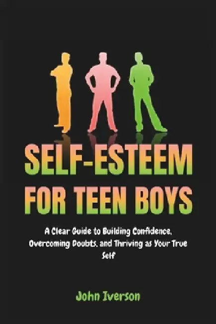 Self-Esteem for Teen Boys: A Clear Guide to Building Confidence, Overcoming Doubts, and Thriving as Your True Self by John Iverson