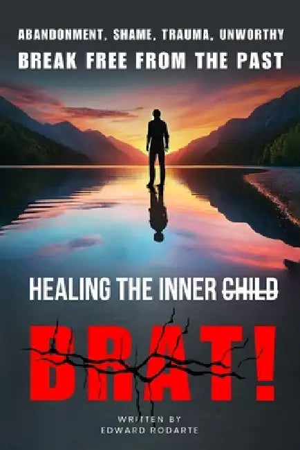 Healing The Inner Brat: Abandonment, Shame, Trauma, Unworthy Break Free from The Past by Edward Rodarte