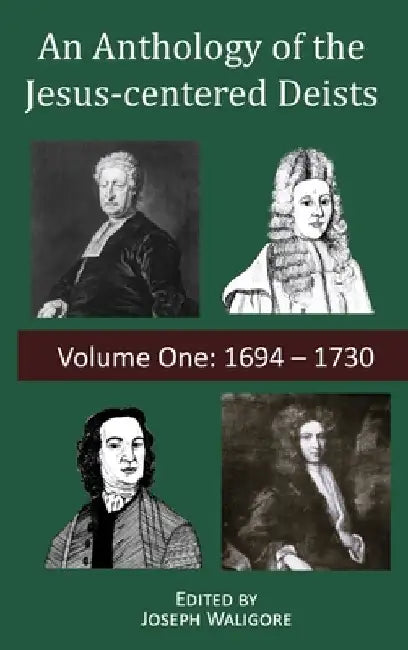 An Anthology of the Jesus-centered Deists: Volume One: 1694 - 1730 by Joseph Waligore