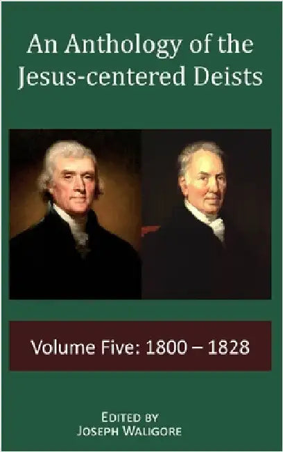 An Anthology of the Jesus-centered Deists: Volume Five: 1800 - 1828 by Waligore, Joseph