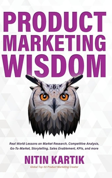 Product Marketing Wisdom: Real World Lessons on Market Research, Competitive Analysis, Go-To-Market, Storytelling, Sales Enablement, KPIs, and m by Nitin Kartik