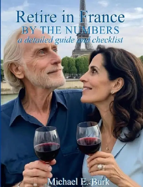 Retire in France By the Numbers: a detailed guide and checklist by Michael E. Burk