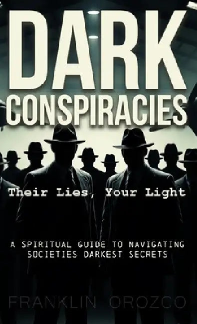 Dark Conspiracies: Their Lies, Your Light: A Spiritual Guide to Navigating Societies Darkest Secrets by Franklin Orozco