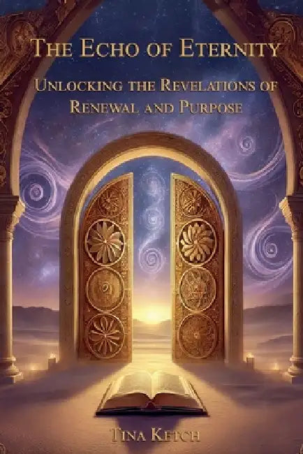 The Echo of Eternity: Unlocking the Revelations of Renewal and Purpose by Tina Ketch