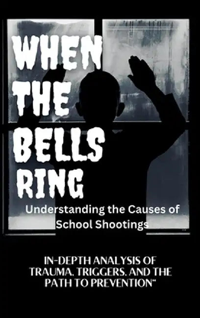 WHEN THE BELLS RING Understanding the Causes of School Shootings: In-Depth Analysis of Trauma, Triggers, and the Path to Prevention by Cathlene Ann Dumas