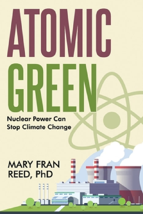 Atomic Green: Nuclear Power Can Stop Climate Change by Mary Fran Reed