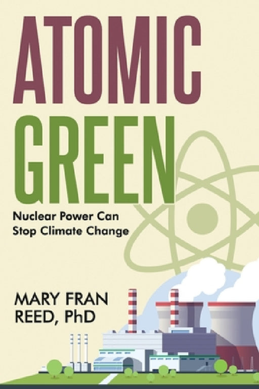Atomic Green: Nuclear Power Can Stop Climate Change by Mary Fran Reed
