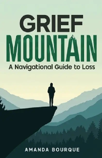 Grief Mountain: A Navigational Guide to Loss by Amanda Bourque