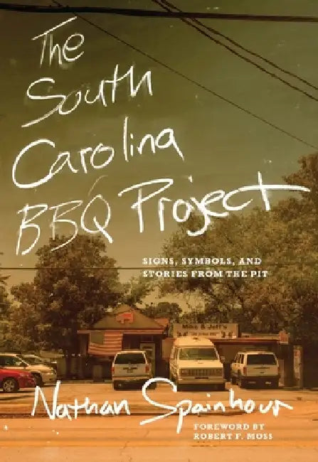The South Carolina BBQ Project: Signs, Symbols, and Stories from the Pit by Nathan Spainhour