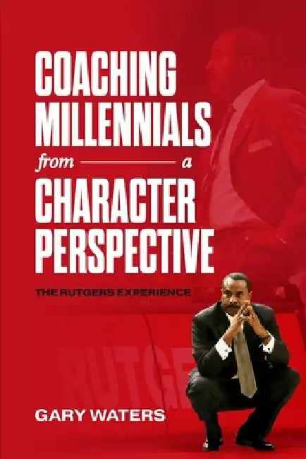 Coaching Millennials From A Character Perspective: The Rutgers Experience by Gary Waters