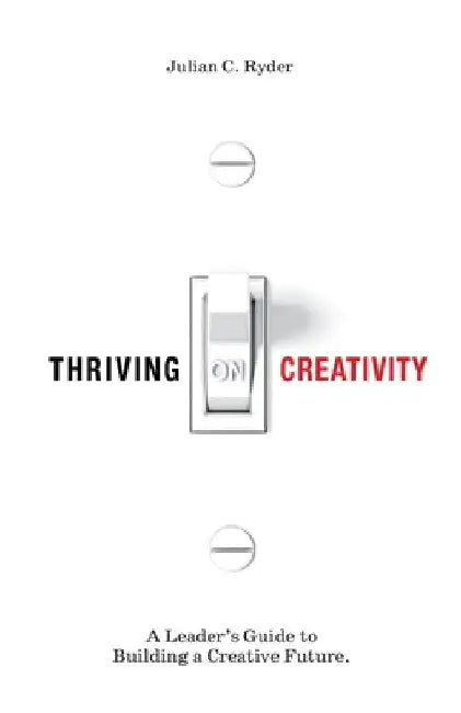 Thriving on Creativity: A Leader's Guide to Building a Creative Future by Julian C. Ryder