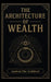 The Architecture of Wealth: A Complete Metaphysical System for Manifesting, Retaining, and Circulating Power by Ancient The Architect