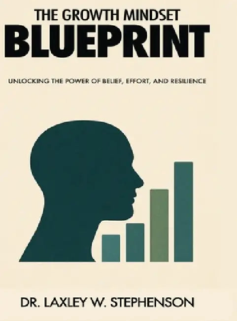 The Growth Mindset Blue Print: Unlocking the Power of Belief, Effort, and Resilience by Laxley W. Stephenson