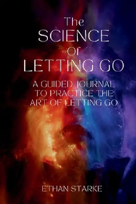 The Science of Letting Go: A Guided Journal to Practice the Art of Letting Go by Ethan Starke