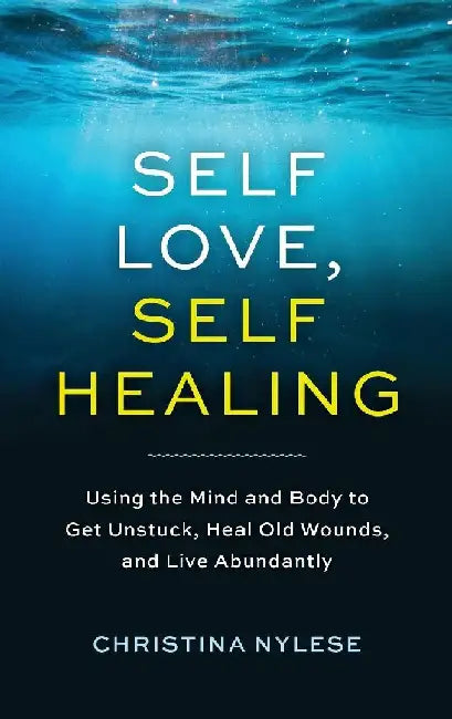 Self-Love, Self-Healing: Using the Mind and Body to Get Unstuck, Repair Old Wounds, and Live Abundantly by Christina Nylese
