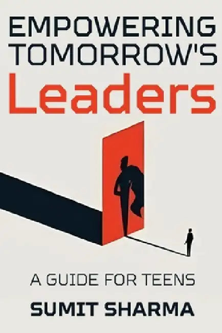 Empowering Tomorrow's Leaders: Guide for Teens by Sumit Sharma