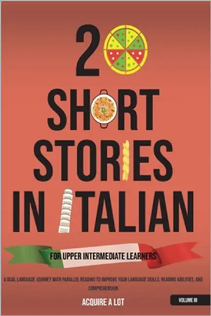 20 Short Stories in Italian for Upper Intermediate Learners: A Dual Language Journey with Parallel Reading to Improve Your Language Skills, Reading Ab by A. Lot, Acquire