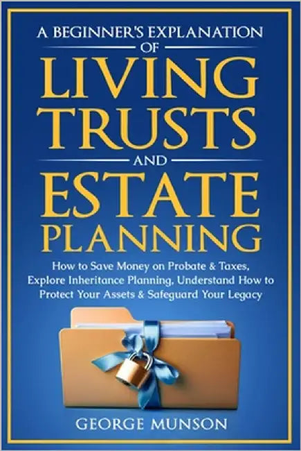 A Beginner's Explanation of Living Trusts and Estate Planning: How to Save Money on Probate & Taxes, Understand How to Protect Your Assets & Safeguard by Munson, George