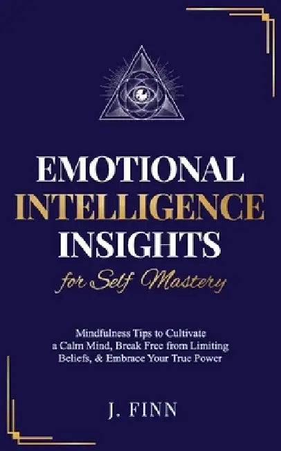 Emotional Intelligence Insights for Self Mastery: Mindfulness Tips to Cultivate a Calm Mind, Break Free from Limiting Beliefs, & Embrace Your True Pow by J. Finn