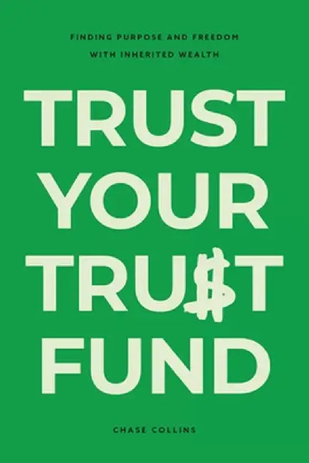 Trust Your Trust Fund: Finding Purpose and Freedom with Inherited Wealth by Chase Collins