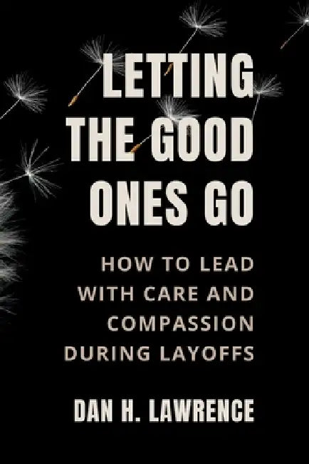 Letting the Good Ones Go: A Leader's Guide to Approaching Layoffs with Care and Compassion by Dan H. Lawrence