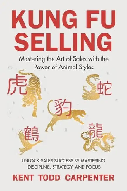 Kung Fu Selling: Mastering the Art of Sales with the Power of Animal Styles by Kent Todd Carpenter