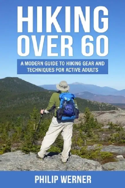 Hiking Over 60: A Modern Guide to Hiking Gear and Techniques for Active Adults by Philip Werner