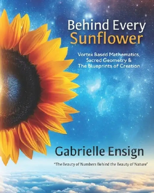 Behind Every Sunflower: Vortex Based Mathematics, Sacred Geometry & The Blueprints of Creation by Catherine Ensign