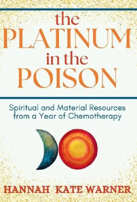 The Platinum in the Poison: Spiritual and Material Resources from a Year of Chemotherapy by Hannah Kate Warner