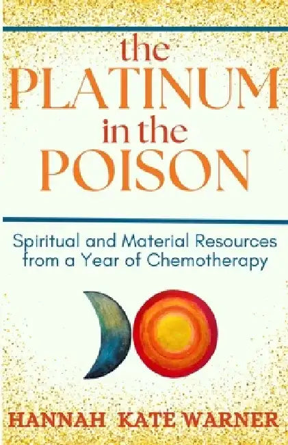 The Platinum in the Poison: Spiritual and Material Resources from a Year of Chemotherapy by Hannah Kate Warner