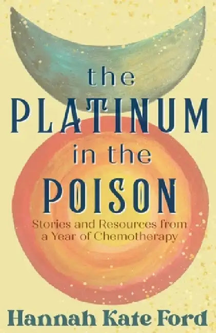 The Platinum in the Poison: Stories and Resources from a Year of Chemotherapy by Hannah Kate Ford